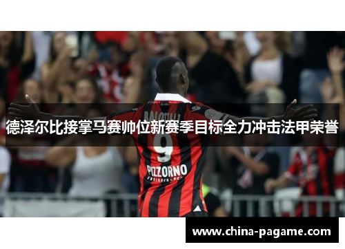 德泽尔比接掌马赛帅位新赛季目标全力冲击法甲荣誉