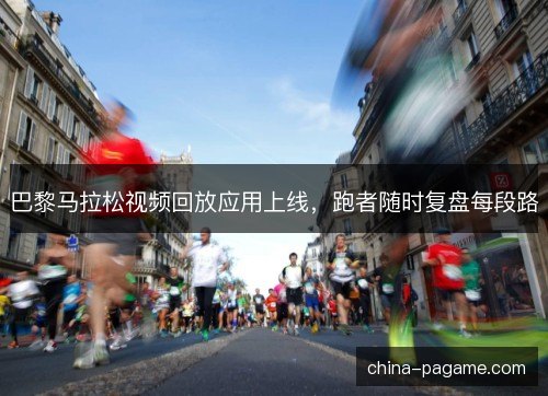 巴黎马拉松视频回放应用上线，跑者随时复盘每段路