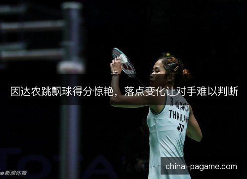 因达农跳飘球得分惊艳，落点变化让对手难以判断