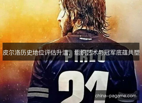 皮尔洛历史地位评估升温，组织艺术与冠军底蕴共塑