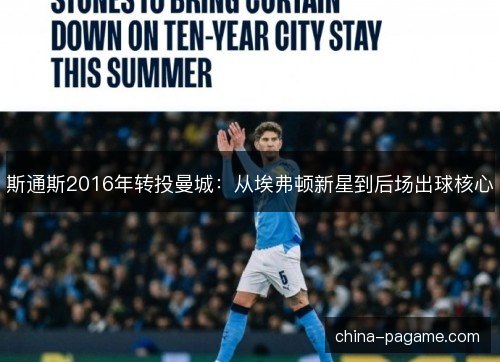 斯通斯2016年转投曼城:从埃弗顿新星到后场出球核心 斯通斯2016年转投曼城:从埃弗顿新星到后场出球核心
